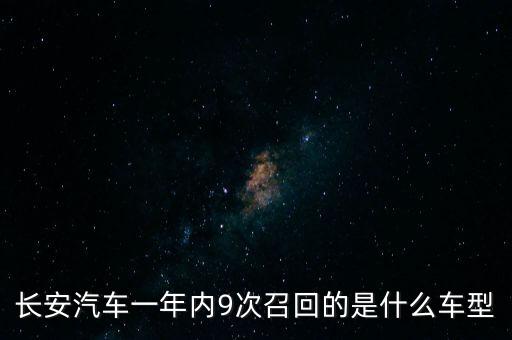 長(zhǎng)安召回什么年份的車(chē)，長(zhǎng)安汽車(chē)一年內(nèi)9次召回的是什么車(chē)型
