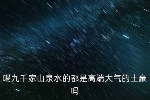 喝九千家山泉水的都是高端大氣的土豪嗎