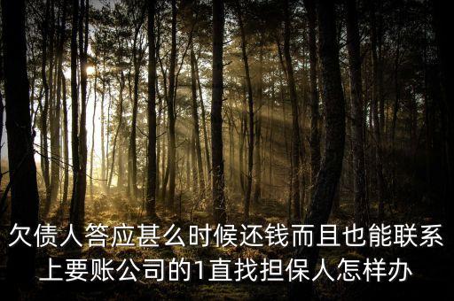 洛陽(yáng)馳龍但保公司什么時(shí)后還錢，欠債人答應(yīng)甚么時(shí)候還錢而且也能聯(lián)系上要賬公司的1直找擔(dān)保人怎樣辦