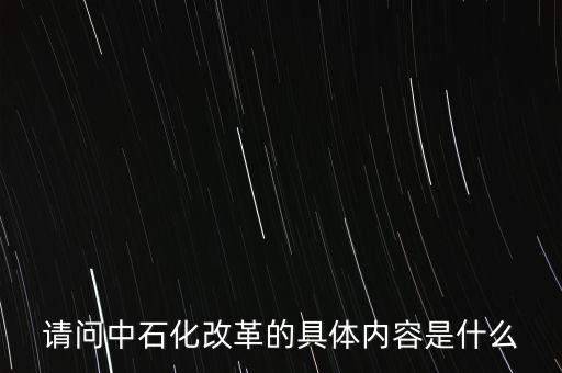 請問中石化改革的具體內(nèi)容是什么