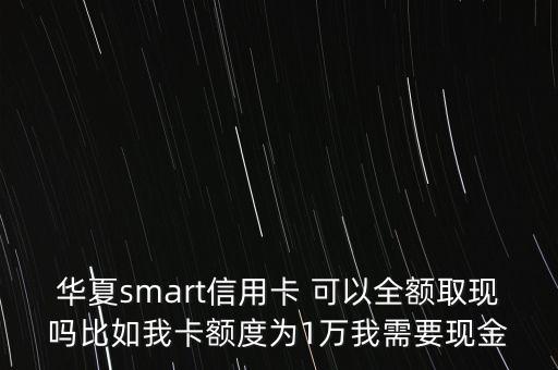 華夏smart信用卡 可以全額取現(xiàn)嗎比如我卡額度為1萬我需要現(xiàn)金