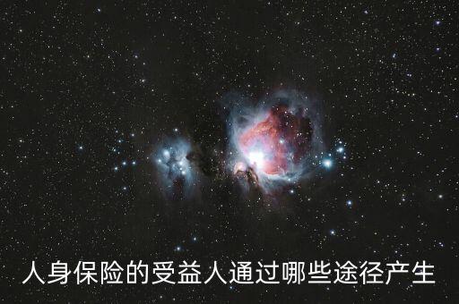 什么是受益人，人身保險(xiǎn)的受益人通過哪些途徑產(chǎn)生