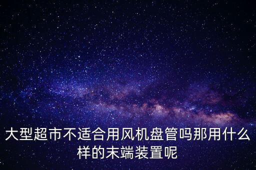 大型超市不適合用風(fēng)機(jī)盤(pán)管嗎那用什么樣的末端裝置呢