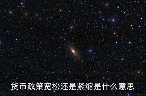 貨幣緊縮是什么意思，貨幣政策寬松還是緊縮是什么意思