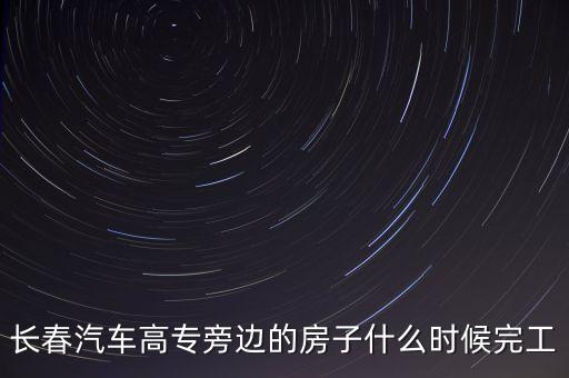 長春汽車高專旁邊的房子什么時候完工