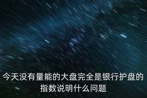 今天沒有量能的大盤完全是銀行護(hù)盤的指數(shù)說明什么問題