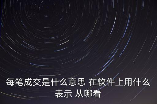 每筆成交是什么意思，每筆成交是什么意思 在軟件上用什么表示 從哪看