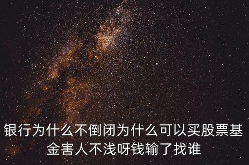 銀行為什么不倒閉為什么可以買(mǎi)股票基金害人不淺呀錢(qián)輸了找誰(shuí)