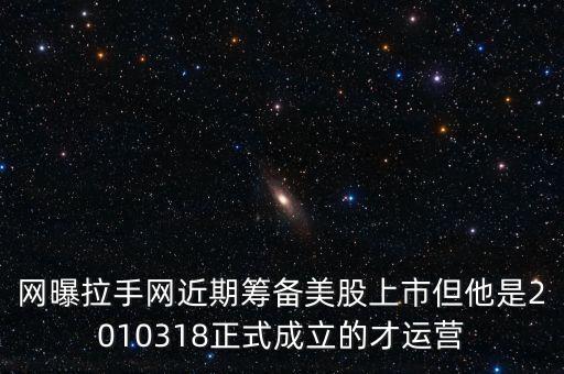 網(wǎng)曝拉手網(wǎng)近期籌備美股上市但他是2010318正式成立的才運(yùn)營