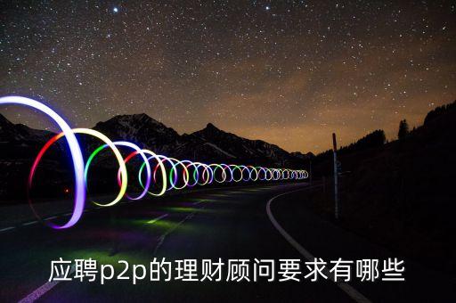 應(yīng)聘p2p的理財(cái)顧問要求有哪些