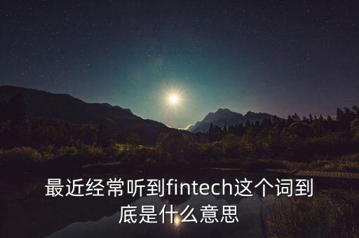 最近經(jīng)常聽到fintech這個(gè)詞到底是什么意思