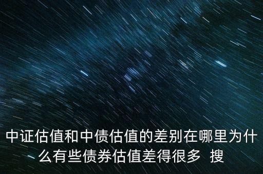 中證估值和中債估值的差別在哪里為什么有些債券估值差得很多  搜