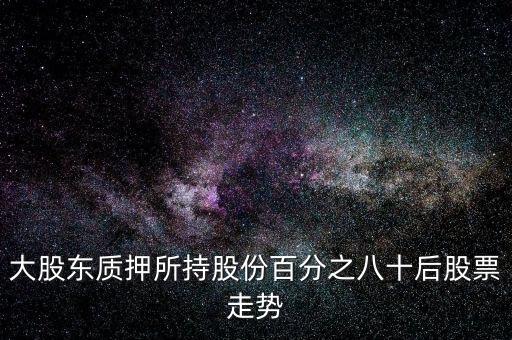 大股東質(zhì)押所持股份百分之八十后股票走勢
