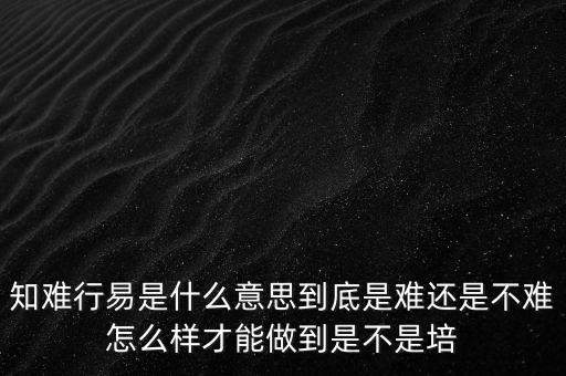 知難行更不易什么意思，知難行易是什么意思到底是難還是不難怎么樣才能做到是不是培