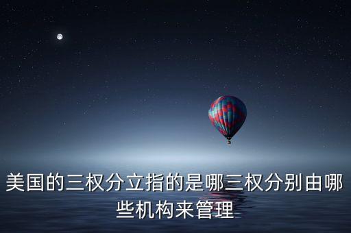 美國的三權(quán)分立指的是哪三權(quán)分別由哪些機構(gòu)來管理