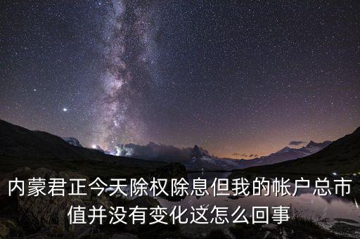 內(nèi)蒙君正今天除權(quán)除息但我的帳戶總市值并沒有變化這怎么回事