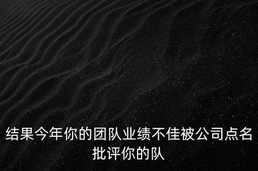 結(jié)果今年你的團(tuán)隊業(yè)績不佳被公司點(diǎn)名批評你的隊