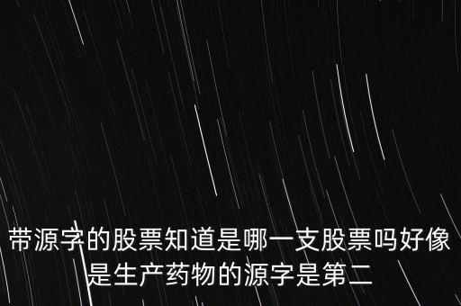 帶源字的股票知道是哪一支股票嗎好像是生產(chǎn)藥物的源字是第二