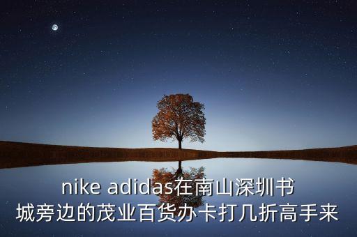 nike adidas在南山深圳書城旁邊的茂業(yè)百貨辦卡打幾折高手來
