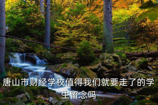 唐山市財經(jīng)學(xué)校值得我們就要走了的學(xué)生留念嗎