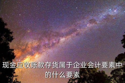 現(xiàn)金應(yīng)收賬款存貨屬于企業(yè)會(huì)計(jì)要素中的什么要素