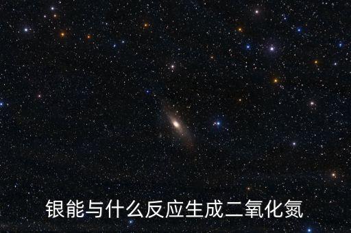 聯(lián)合銀反應(yīng)生成什么，銀能與什么反應(yīng)生成二氧化氮