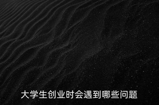 大學(xué)生創(chuàng)業(yè)時(shí)會(huì)遇到哪些問題