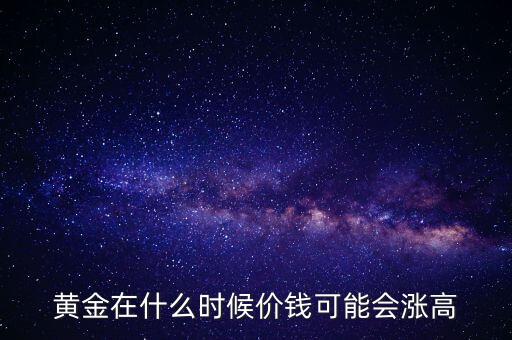 黃金在什么時(shí)候價(jià)錢可能會(huì)漲高