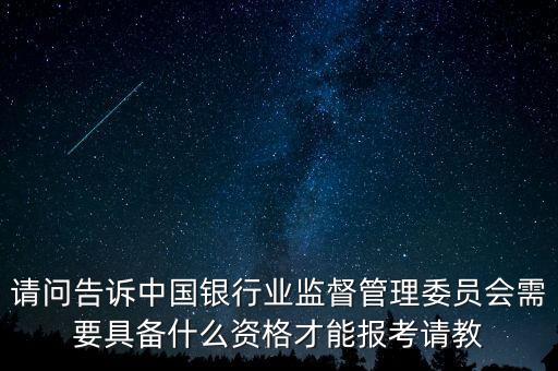 請問告訴中國銀行業(yè)監(jiān)督管理委員會需要具備什么資格才能報考請教