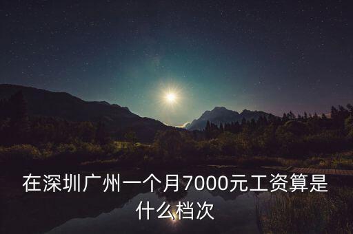 在深圳廣州一個(gè)月7000元工資算是什么檔次