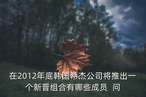 在2012年底韓國希杰公司將推出一個新晉組合有哪些成員  問