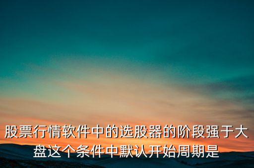 股票行情軟件中的選股器的階段強(qiáng)于大盤這個(gè)條件中默認(rèn)開(kāi)始周期是