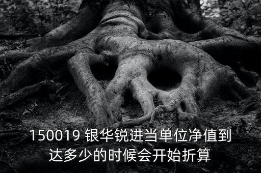 150019 銀華銳進(jìn)當(dāng)單位凈值到達(dá)多少的時(shí)候會(huì)開始折算