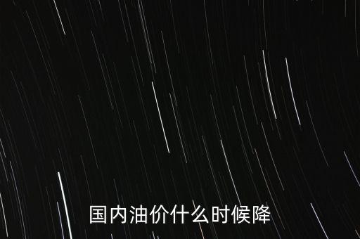 油價(jià)下跌什么時(shí)候，油價(jià)什么時(shí)候開始會有降