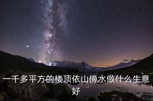 利用屋頂能做什么生意，一千多平方的樓頂依山傍水做什么生意好