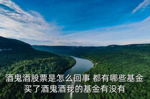 酒鬼酒股票是怎么回事 都有哪些基金買了酒鬼酒我的基金有沒有