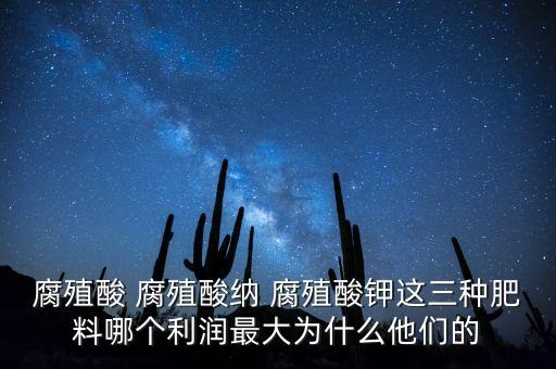 為什么鉀肥行業(yè)毛利率高，腐殖酸 腐殖酸納 腐殖酸鉀這三種肥料哪個利潤最大為什么他們的