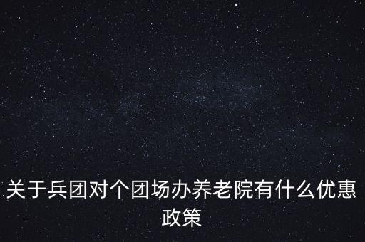 關(guān)于兵團對個團場辦養(yǎng)老院有什么優(yōu)惠政策