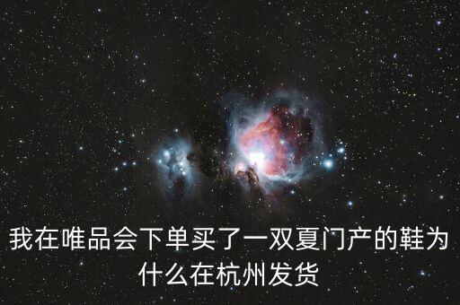 我在唯品會下單買了一雙夏門產(chǎn)的鞋為什么在杭州發(fā)貨