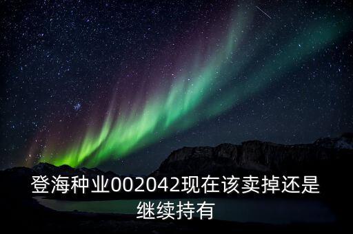 登海種業(yè)什么時(shí)候分紅，登海種業(yè)002042現(xiàn)在該賣掉還是繼續(xù)持有