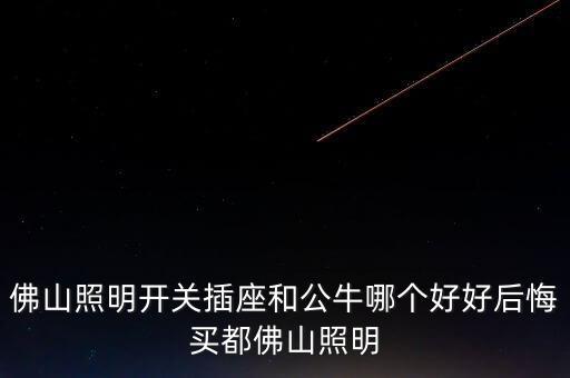 廣東佛照為什么涉及鋰電池概念，佛山照明開關(guān)插座和公牛哪個好好后悔買都佛山照明