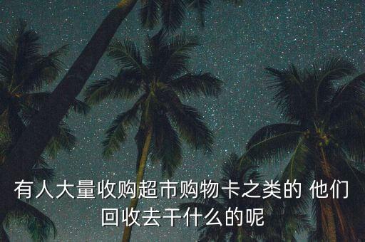 收購(gòu)購(gòu)物卡有什么用，有人大量收購(gòu)超市購(gòu)物卡之類的 他們回收去干什么的呢