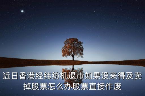 近日香港經(jīng)緯紡機退市如果沒來得及賣掉股票怎么辦股票直接作廢