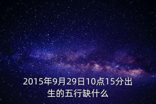 2015年9月29日10點(diǎn)15分出生的五行缺什么
