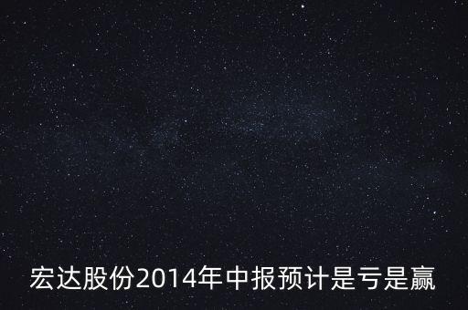 宏達(dá)股份2014年中報(bào)預(yù)計(jì)是虧是贏