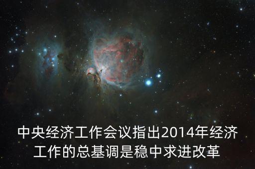 中央經(jīng)濟工作會議指出2014年經(jīng)濟工作的總基調(diào)是穩(wěn)中求進改革