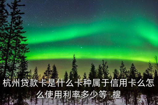 杭州貸款卡是什么卡種屬于信用卡么怎么使用利率多少等  搜