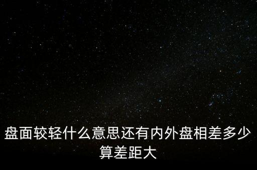 盤面較輕什么意思還有內(nèi)外盤相差多少算差距大
