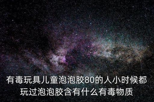 有毒玩具兒童泡泡膠80的人小時(shí)候都玩過(guò)泡泡膠含有什么有毒物質(zhì)
