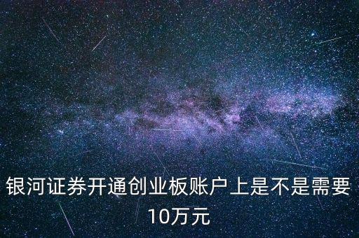 銀河證券開通創(chuàng)業(yè)板賬戶上是不是需要10萬元
